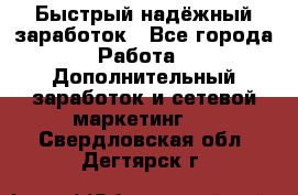 Быстрый надёжный заработок - Все города Работа » Дополнительный заработок и сетевой маркетинг   . Свердловская обл.,Дегтярск г.